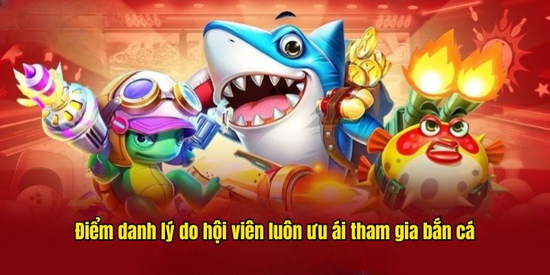 Điểm danh lý do hội viên luôn ưu ái tham gia bắn cá