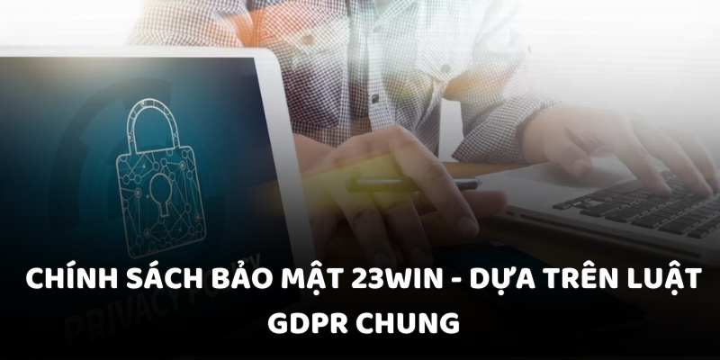 Chính sách bảo mật 23WIN - Dựa trên luật GDPR chung