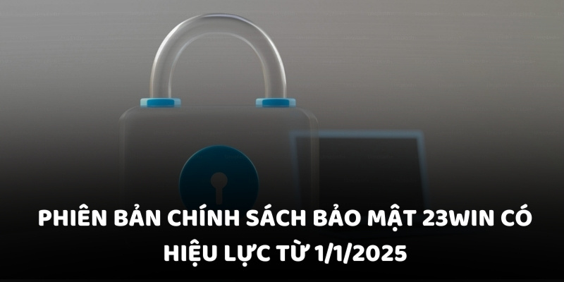 Phiên bản chính sách bảo mật 23WIN có hiệu lực từ 1/1/2025